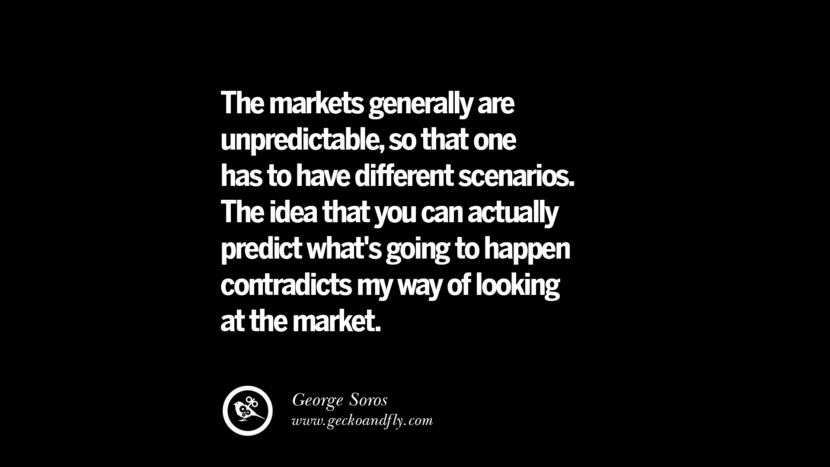 The markets generally are unpredictable, so that one has to have different scenarios. The idea that you can actually predict what's going to happen contradicts my way of looking at the market. – George Soros