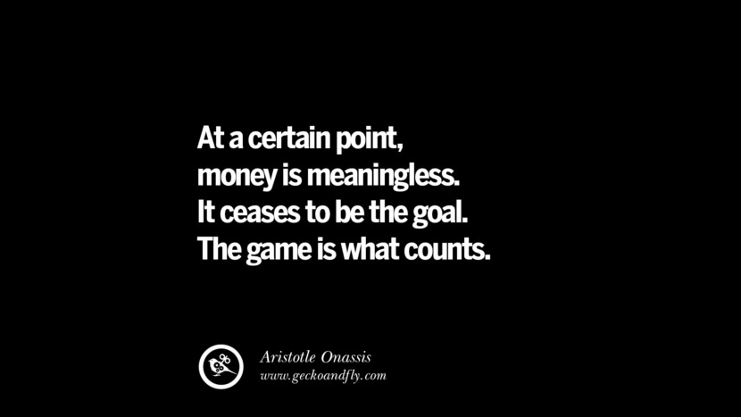 At a certain point, money is meaningless. It ceases to be the goal. The game is what counts. – Aristotle Onassis