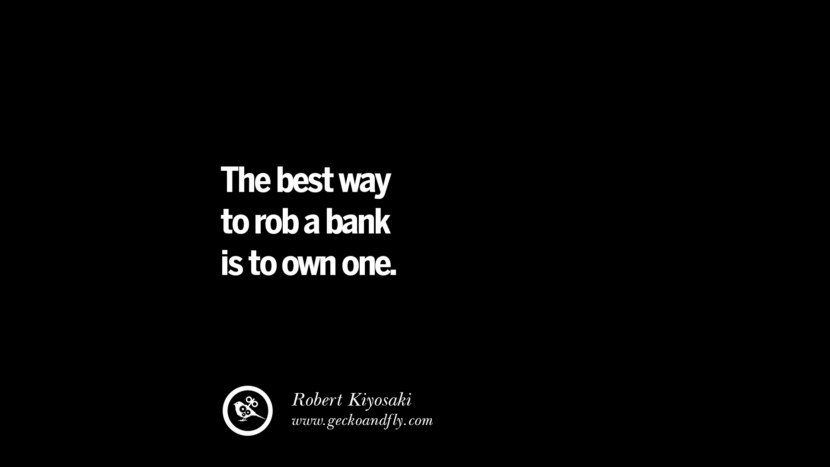 The best way to rob a bank is to own one. - Robert Kiyosaki