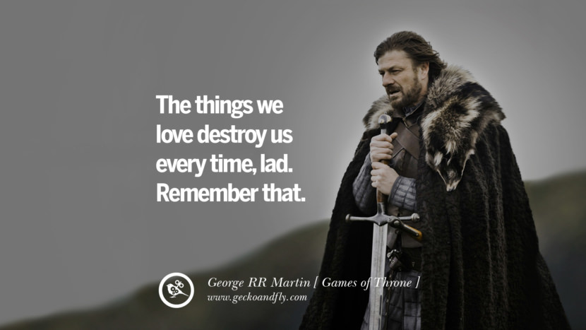 The things they love destroy us every time, lad. Remember that. Quote by George RR Martin from the book Game of Thrones