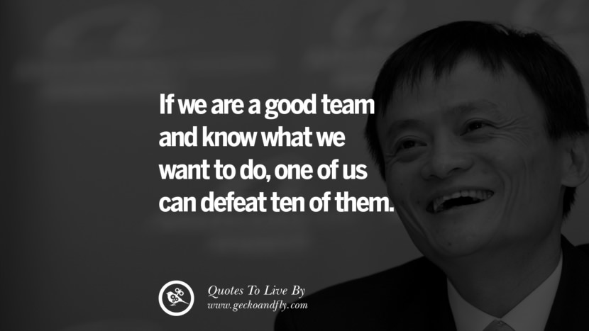 If they are a good team and know what they want to do, one of us can defeat ten of them. Quote by Jack Ma