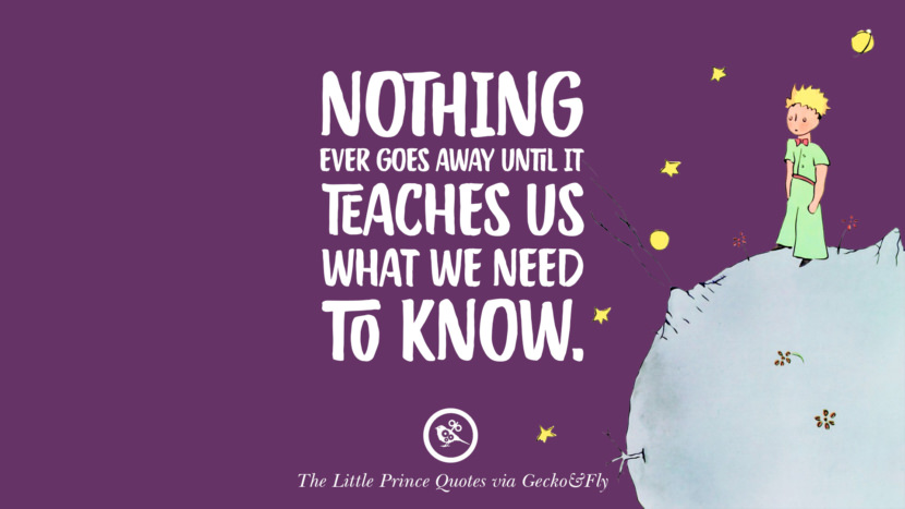 Nothing ever goes away until it teaches us what they need to know. Quote By The Little Prince